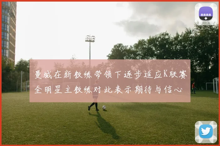 曼城在新教练带领下逐步适应K联赛全明星主教练对此表示期待与信心