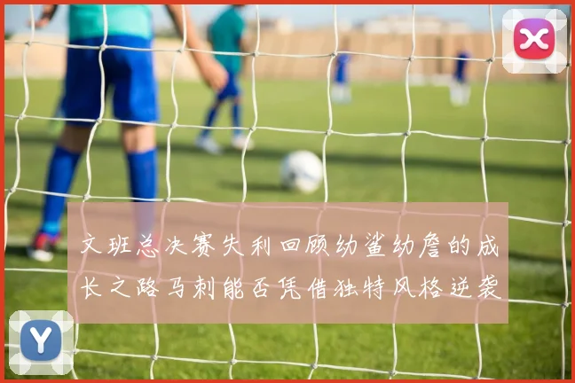 文班总决赛失利回顾幼鲨幼詹的成长之路马刺能否凭借独特风格逆袭成功