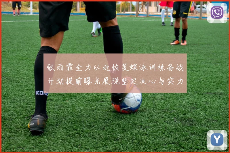 张雨霏全力以赴恢复蝶泳训练备战计划提前曝光展现坚定决心与实力