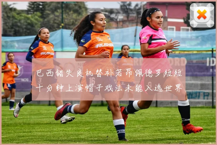 巴西错失良机替补若昂佩德罗短短十分钟上演帽子戏法未能入选世界杯名单