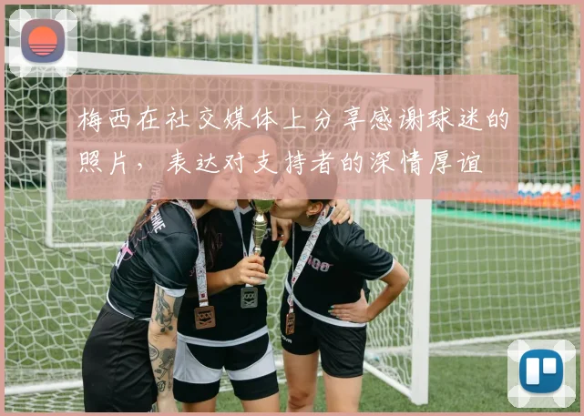 梅西在社交媒体上分享感谢球迷的照片，表达对支持者的深情厚谊