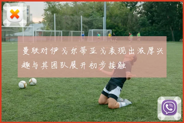 曼联对伊戈尔蒂亚戈表现出浓厚兴趣与其团队展开初步接触