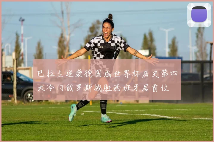 巴拉圭逆袭德国成世界杯历史第四大冷门俄罗斯战胜西班牙居首位