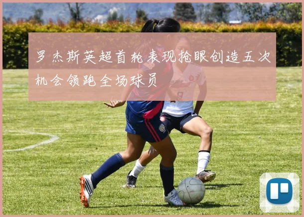 罗杰斯英超首轮表现抢眼创造五次机会领跑全场球员