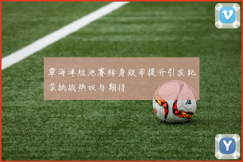 覃海洋短池赛转身效率提升引发纪录挑战热议与期待