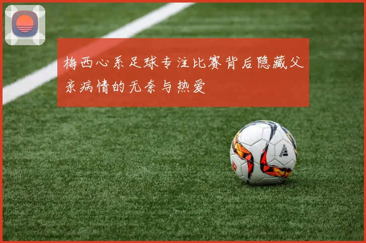 梅西心系足球专注比赛背后隐藏父亲病情的无奈与热爱