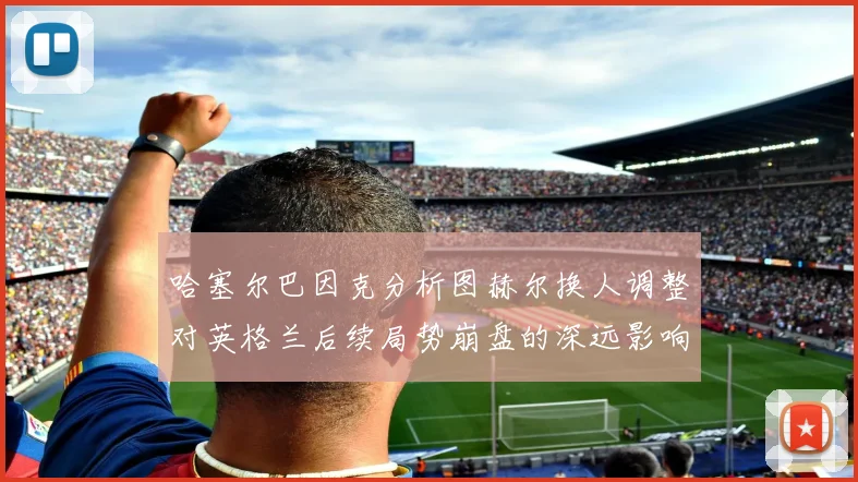 哈塞尔巴因克分析图赫尔换人调整对英格兰后续局势崩盘的深远影响